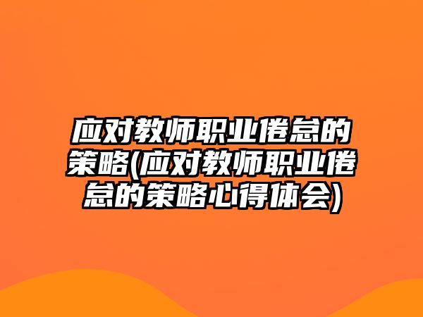 應(yīng)對教師職業(yè)倦怠的策略(應(yīng)對教師職業(yè)倦怠的策略心得體會)