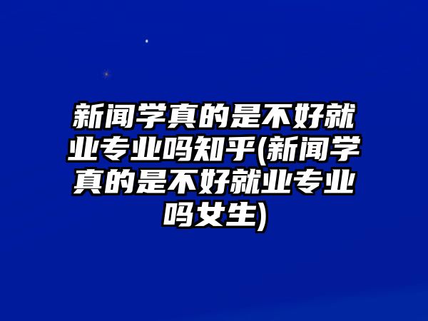 新聞學(xué)真的是不好就業(yè)專業(yè)嗎知乎(新聞學(xué)真的是不好就業(yè)專業(yè)嗎女生)