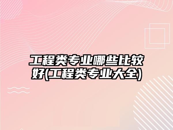 工程類專業(yè)哪些比較好(工程類專業(yè)大全)