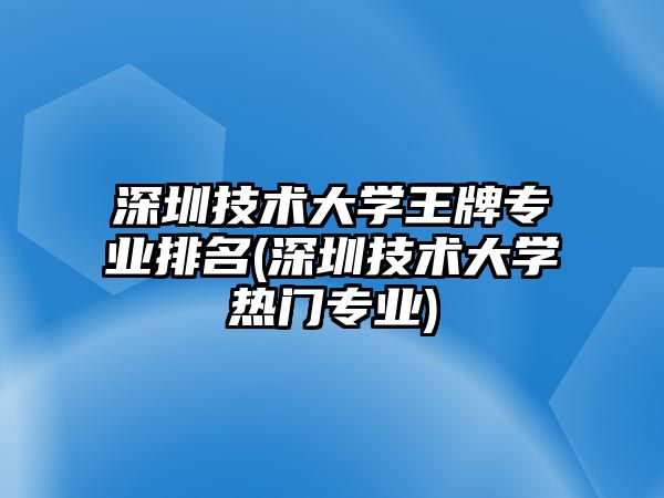 深圳技術(shù)大學(xué)王牌專業(yè)排名(深圳技術(shù)大學(xué)熱門專業(yè))