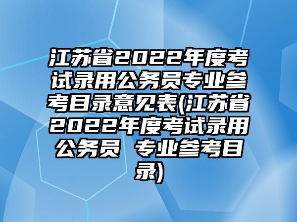 江蘇省2022年度考試錄用公務(wù)員專業(yè)參考目錄意見表(江蘇省2022年度考試錄用公務(wù)員 專業(yè)參考目錄)