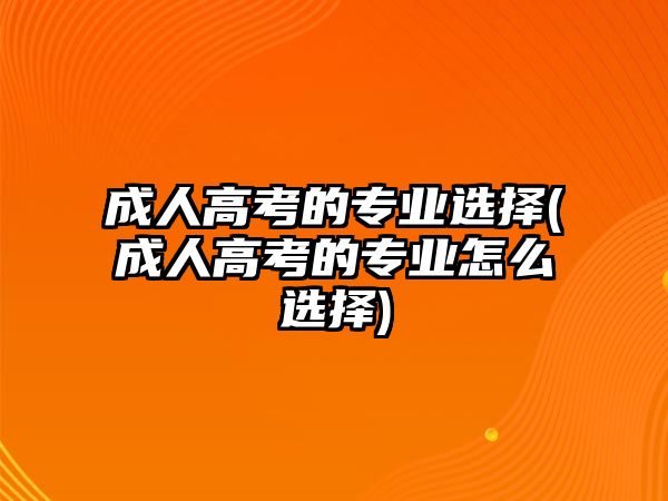 成人高考的專業(yè)選擇(成人高考的專業(yè)怎么選擇)