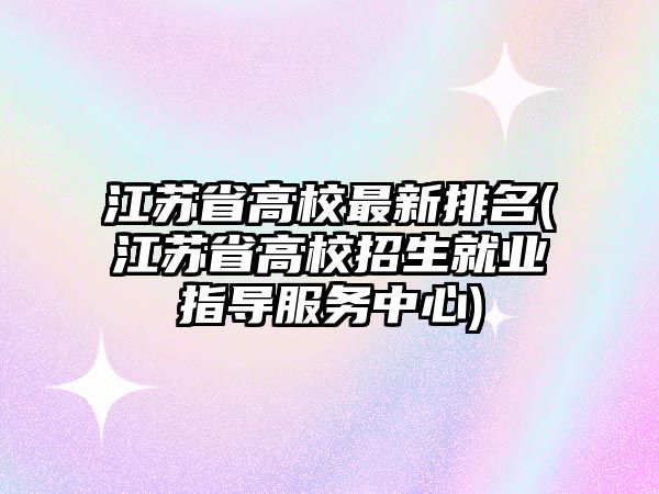 江蘇省高校最新排名(江蘇省高校招生就業(yè)指導(dǎo)服務(wù)中心)