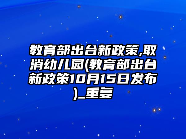 教育部出臺(tái)新政策,取消幼兒園(教育部出臺(tái)新政策10月15日發(fā)布)_重復(fù)