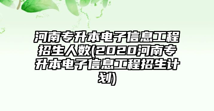 河南專升本電子信息工程招生人數(shù)(2020河南專升本電子信息工程招生計(jì)劃)