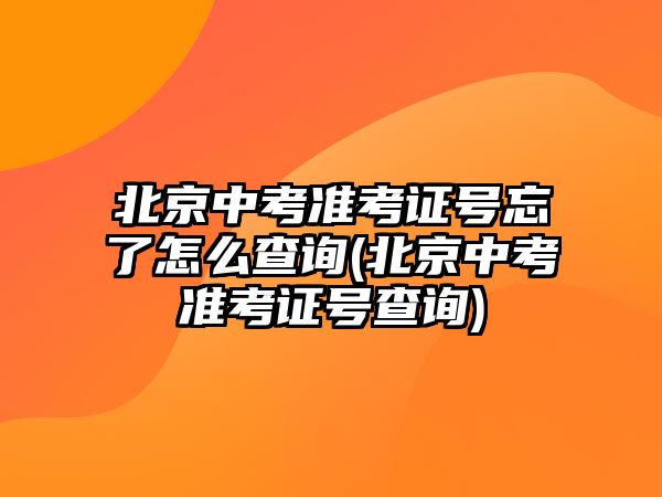 北京中考準(zhǔn)考證號忘了怎么查詢(北京中考準(zhǔn)考證號查詢)