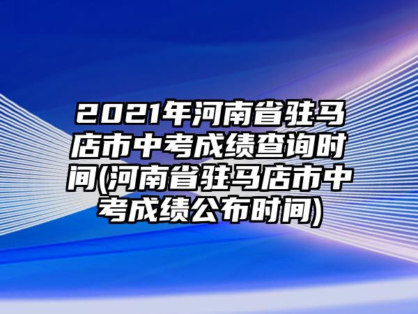 2021年河南省駐馬店市中考成績(jī)查詢時(shí)間(河南省駐馬店市中考成績(jī)公布時(shí)間)