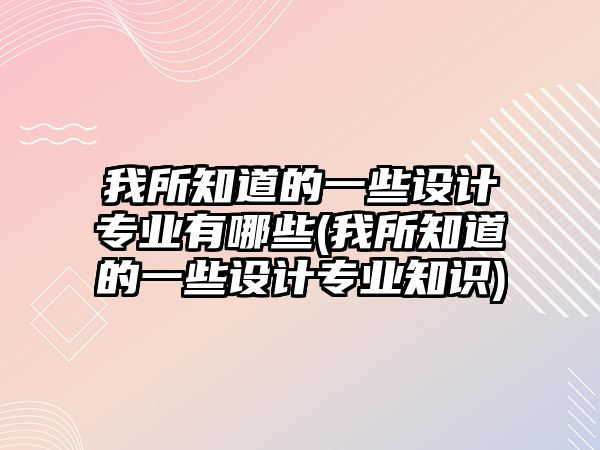 我所知道的一些設(shè)計專業(yè)有哪些(我所知道的一些設(shè)計專業(yè)知識)