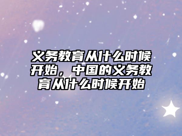 義務(wù)教育從什么時(shí)候開始，中國(guó)的義務(wù)教育從什么時(shí)候開始