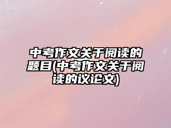 中考作文關于閱讀的題目(中考作文關于閱讀的議論文)