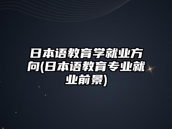 日本語教育學(xué)就業(yè)方向(日本語教育專業(yè)就業(yè)前景)