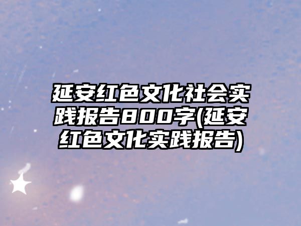 延安紅色文化社會實踐報告800字(延安紅色文化實踐報告)