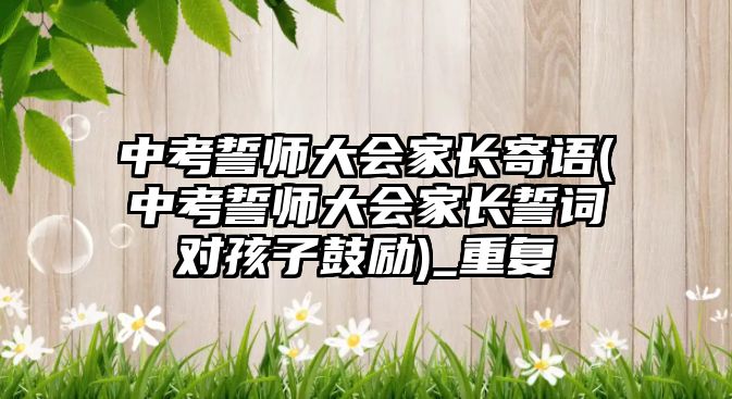 中考誓師大會(huì)家長(zhǎng)寄語(yǔ)(中考誓師大會(huì)家長(zhǎng)誓詞對(duì)孩子鼓勵(lì))_重復(fù)