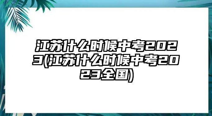 江蘇什么時(shí)候中考2023(江蘇什么時(shí)候中考2023全國(guó))