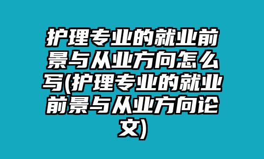 護(hù)理專業(yè)的就業(yè)前景與從業(yè)方向怎么寫(xiě)(護(hù)理專業(yè)的就業(yè)前景與從業(yè)方向論文)