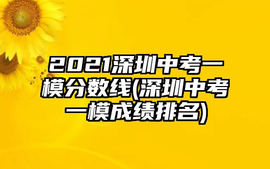 2021深圳中考一模分數(shù)線(深圳中考一模成績排名)