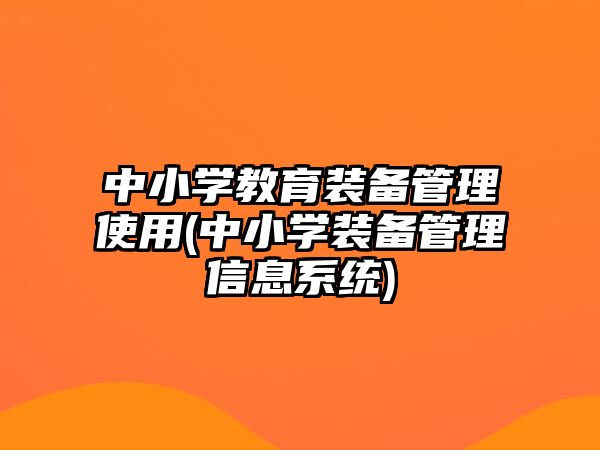 中小學教育裝備管理使用(中小學裝備管理信息系統(tǒng))