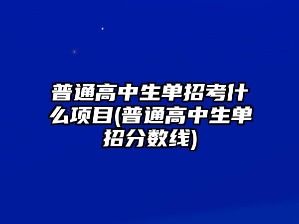 普通高中生單招考什么項目(普通高中生單招分?jǐn)?shù)線)