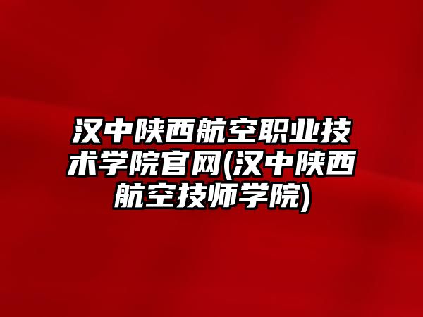 漢中陜西航空職業(yè)技術學院官網(漢中陜西航空技師學院)