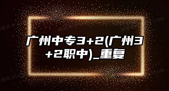 廣州中專3+2(廣州3+2職中)_重復(fù)