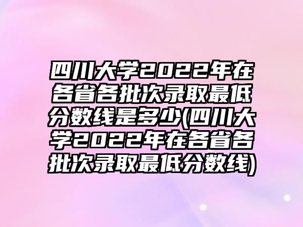 四川大學(xué)2022年在各省各批次錄取最低分?jǐn)?shù)線是多少(四川大學(xué)2022年在各省各批次錄取最低分?jǐn)?shù)線)