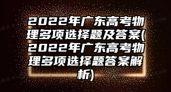 2022年廣東高考物理多項(xiàng)選擇題及答案(2022年廣東高考物理多項(xiàng)選擇題答案解析)