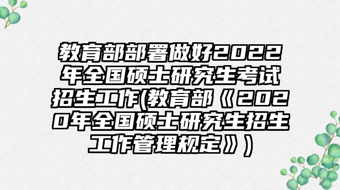 教育部部署做好2022年全國(guó)碩士研究生考試招生工作(教育部《2020年全國(guó)碩士研究生招生工作管理規(guī)定》)