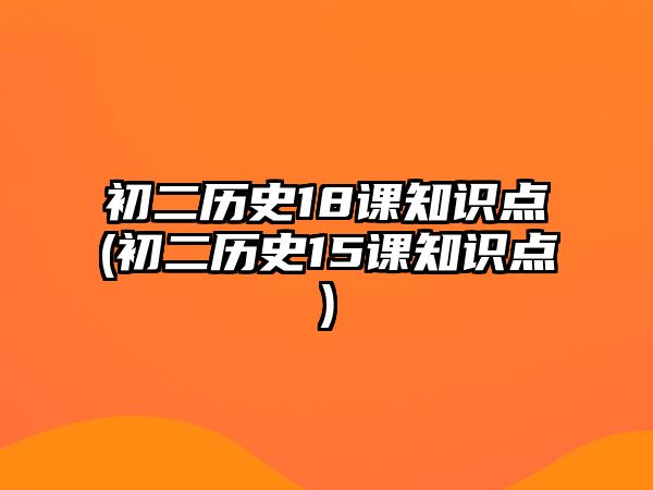 初二歷史18課知識點(初二歷史15課知識點)