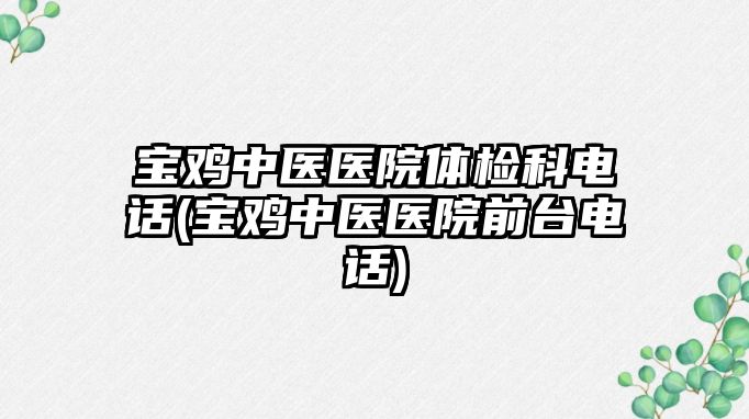 寶雞中醫(yī)醫(yī)院體檢科電話(寶雞中醫(yī)醫(yī)院前臺電話)