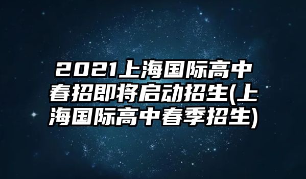 2021上海國(guó)際高中春招即將啟動(dòng)招生(上海國(guó)際高中春季招生)