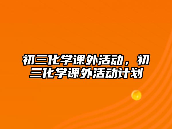 初三化學(xué)課外活動，初三化學(xué)課外活動計劃