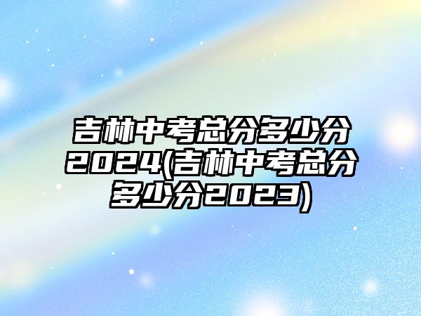 吉林中考總分多少分2024(吉林中考總分多少分2023)