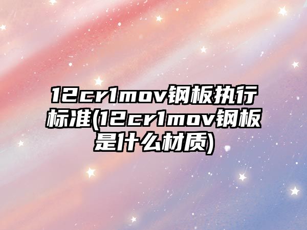 12cr1mov鋼板執(zhí)行標準(12cr1mov鋼板是什么材質)