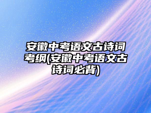 安徽中考語文古詩詞考綱(安徽中考語文古詩詞必背)