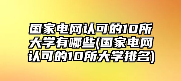 國(guó)家電網(wǎng)認(rèn)可的10所大學(xué)有哪些(國(guó)家電網(wǎng)認(rèn)可的10所大學(xué)排名)