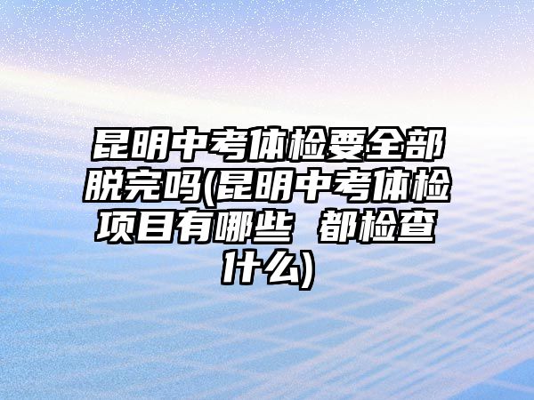 昆明中考體檢要全部脫完嗎(昆明中考體檢項目有哪些 都檢查什么)