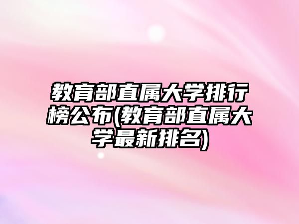 教育部直屬大學(xué)排行榜公布(教育部直屬大學(xué)最新排名)