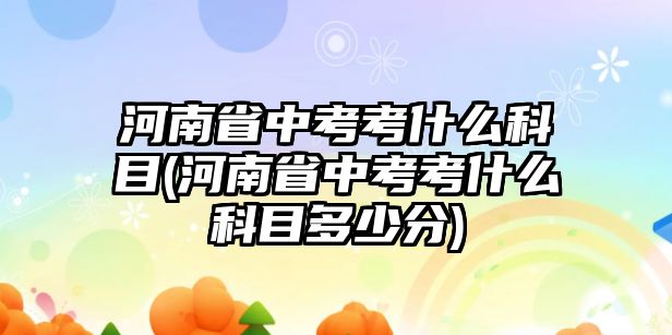 河南省中考考什么科目(河南省中考考什么科目多少分)