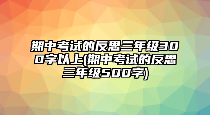 期中考試的反思三年級300字以上(期中考試的反思三年級500字)