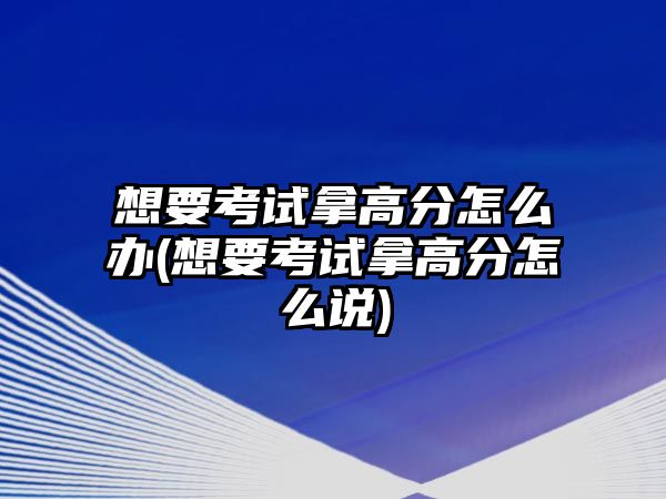 想要考試拿高分怎么辦(想要考試拿高分怎么說(shuō))