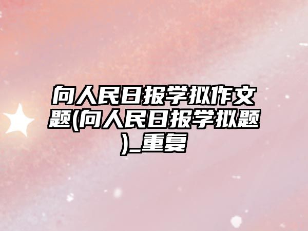 向人民日報學擬作文題(向人民日報學擬題)_重復