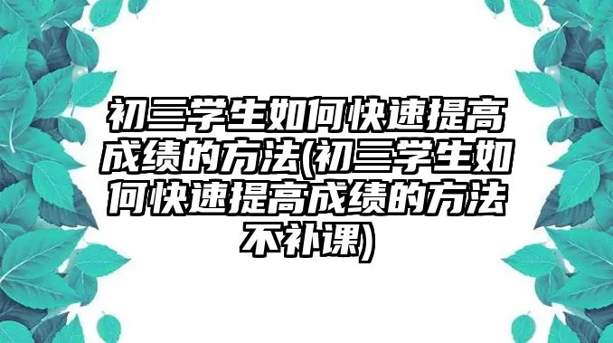 初三學(xué)生如何快速提高成績的方法(初三學(xué)生如何快速提高成績的方法不補課)