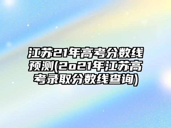 江蘇21年高考分數(shù)線預(yù)測(2o21年江蘇高考錄取分數(shù)線查詢)