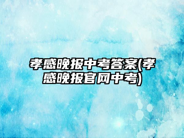 孝感晚報中考答案(孝感晚報官網(wǎng)中考)