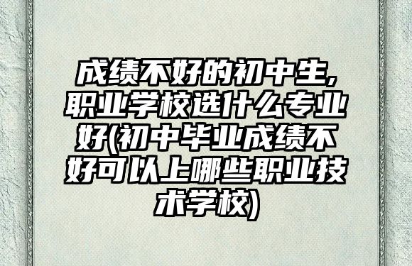 成績不好的初中生,職業(yè)學校選什么專業(yè)好(初中畢業(yè)成績不好可以上哪些職業(yè)技術(shù)學校)