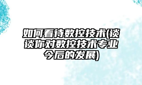 如何看待數(shù)控技術(shù)(談?wù)勀銓?duì)數(shù)控技術(shù)專業(yè)今后的發(fā)展)