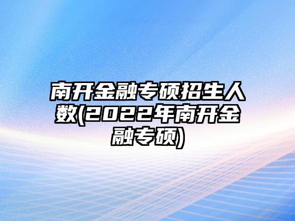 南開(kāi)金融專碩招生人數(shù)(2022年南開(kāi)金融專碩)