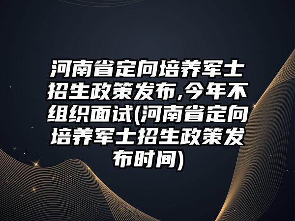 河南省定向培養(yǎng)軍士招生政策發(fā)布,今年不組織面試(河南省定向培養(yǎng)軍士招生政策發(fā)布時(shí)間)