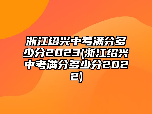 浙江紹興中考滿分多少分2023(浙江紹興中考滿分多少分2022)