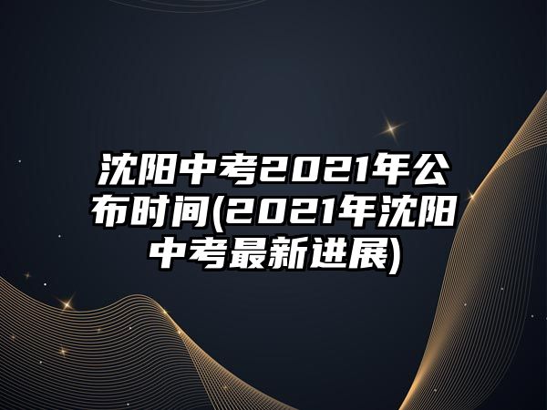 沈陽中考2021年公布時間(2021年沈陽中考最新進展)